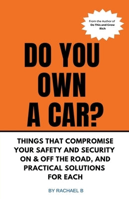 Do You Own A Car? - Things That Compromise Your Safety and Security On & Off the Road, and Practical Solutions for Each by B, Rachael