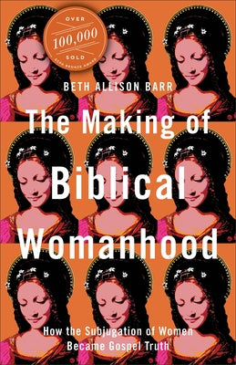 The Making of Biblical Womanhood: How the Subjugation of Women Became Gospel Truth by Barr, Beth Allison
