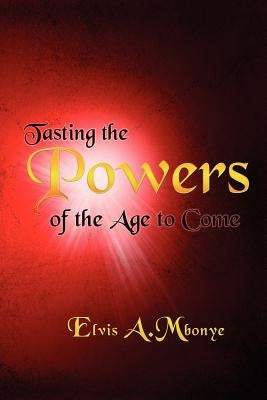 Tasting the Powers of the Age to Come by Mbonye, Elvis