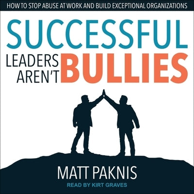 Successful Leaders Aren't Bullies Lib/E: How to Stop Abuse at Work and Build Exceptional Organizations by Pakniss, Matt