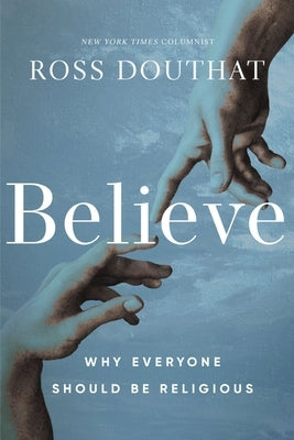 Believe: Why Everyone Should Be Religious by Douthat, Ross