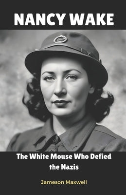 Nancy Wake: The White Mouse Who Defied the Nazis. by Maxwell, Jameson