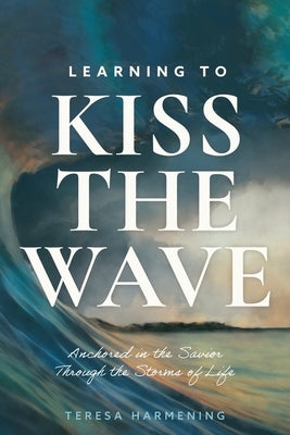 Learning to Kiss the Wave: Anchored in the Savior Through the Storms of Life by Harmening, Teresa