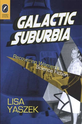 Galactic Suburbia: Recovering Women's Science Fiction by Yaszek, Lisa