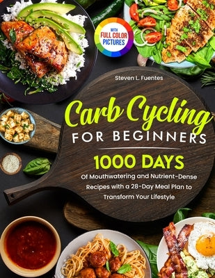 Carb Cycling for Beginners: 1000 Days of Mouthwatering and Nutrient-Dense Recipes with a 28-Day Meal Plan to Transform Your Lifestyle Full Color E by Fuentes, Steven L.