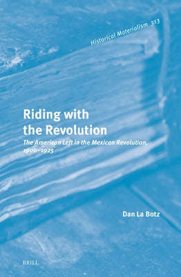 Riding with the Revolution: The American Left in the Mexican Revolution, 1900-1925 by La Botz, Dan