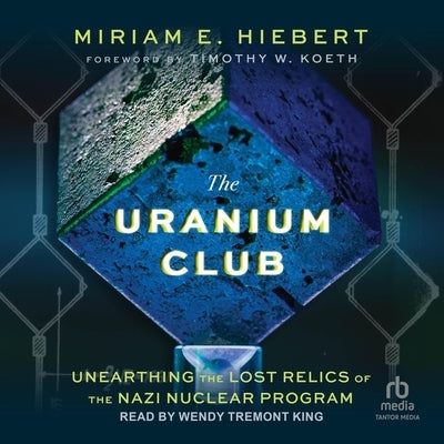 The Uranium Club: Unearthing Lost Relics of the Nazi Nuclear Program by Hiebert, Miriam E.