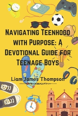 Navigating Teenhood with Purpose: A Daily Devotional Guide for Teen Boys Ages 12-16 : Building a Strong Foundation of Faith The teen boy guide towards by Thompson, Liam James