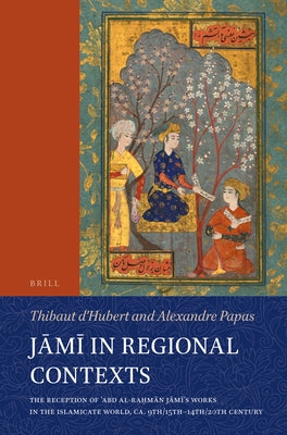 J&#257;m&#299; In Regional Contexts: The Reception of &#703;abd Al-Ra&#7717;m&#257;n J&#257;m&#299;'s Works in the Islamicate World, Ca. 9th/15th-14th by D'Hubert, Thibaut