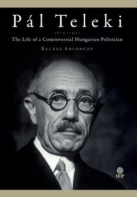 P?l Teleki (1874-1941): The Life of a Controversial Hungarian Politician by Ablonczy, Bal?zs