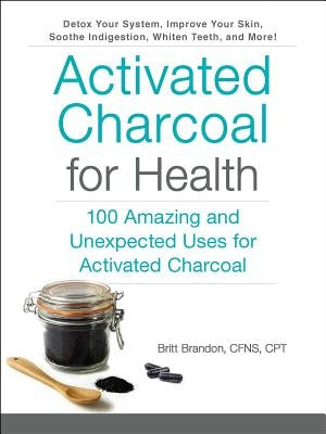 Activated Charcoal for Health: 100 Amazing and Unexpected Uses for Activated Charcoal by Brandon, Britt