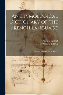 An Etymological Dictionary of the French Language: Crowned by the French Academy by Kitchin, George William