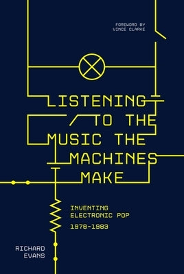 Listening to the Music the Machines Make: Inventing Electronic Pop 1978-1983 by Evans, Richard