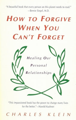 How to Forgive When You Can't Forget: Healing Our Personal Relationships by Klein, Charles