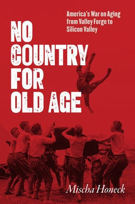 No Country for Old Age: America's War on Aging from Valley Forge to Silicon Valley by Honeck, Mischa