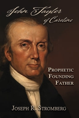 John Taylor of Caroline: Prophetic Founding Father by Stromberg, Joseph R.