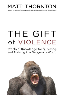 The Gift of Violence: Practical Knowledge for Surviving and Thriving in a Dangerous World by Thornton, Matt