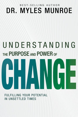 Understanding the Purpose and Power of Change: Fulfilling Your Potential in Unsettled Times by Munroe, Myles