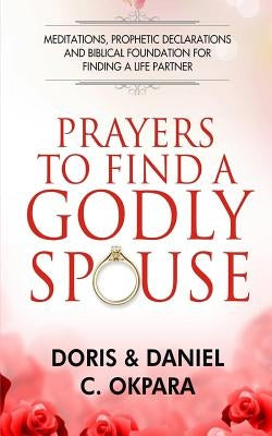 Prayers to Find a Godly Spouse: Meditations, Prophetic Declarations and Biblical Foundation for Finding a Life Partner by Okpara, Daniel C.
