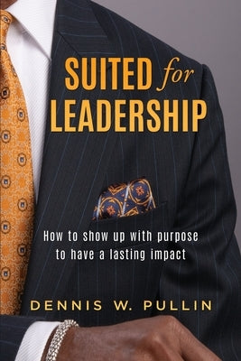 Suited for Leadership: How to Show Up with Purpose to Have Lasting Impact by Pullin, Dennis W.