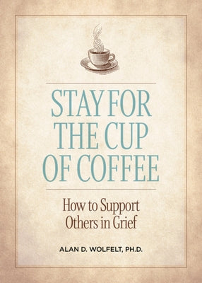 Stay for the Cup of Coffee: How to Support Others in Grief by Wolfelt, Alan D.