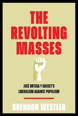 The Revolting Masses: Jos? Ortega Y Gasset's Liberalism Against Populism by Westler, Brendon