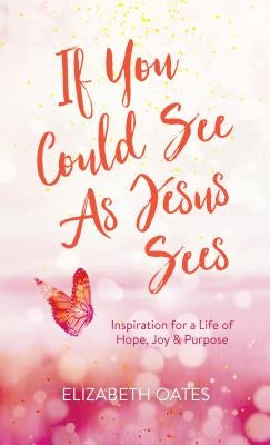 If You Could See as Jesus Sees: Inspiration for a Life of Hope, Joy, and Purpose by Oates, Elizabeth