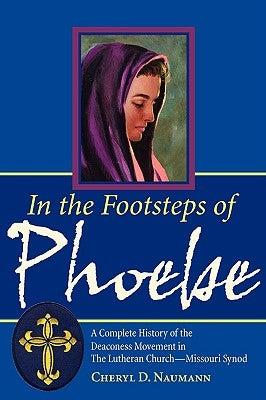 In the Footsteps of Phoebe: A Complete History of the Deaconess Movement in The Lutheran Church-Missouri Synod by Naumann, Cheryl D.