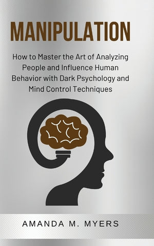 Manipulation: How to Master the Art of Analyzing People and Influence Human Behavior with Dark Psychology and Mind Control Technique by Myers, Amanda M.