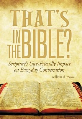 That's in the Bible?: Scripture's User-Friendly Impact on Everyday Conversation by Mayo, William D.