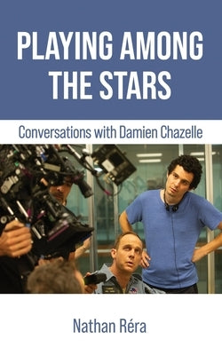 Playing Among the Stars: Conversations with Damien Chazelle by Chazelle, Damien