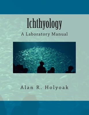 Ichthyology: A Laboratory Manual by Holyoak, Alan R.