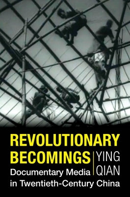 Revolutionary Becomings: Documentary Media in Twentieth-Century China by Qian, Ying