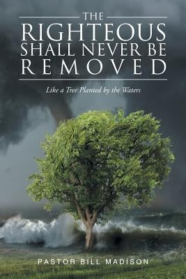 The Righteous Shall Never be Removed: Like a Tree Planted by the Waters by Madison, Pastor Bill