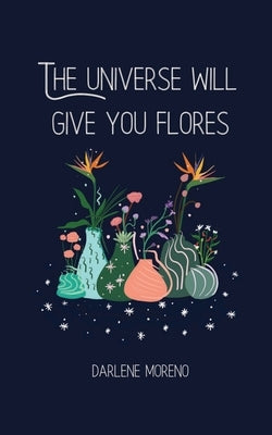 The Universe will give your Flores by Moreno, Darlene