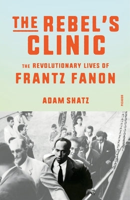 The Rebel's Clinic: The Revolutionary Lives of Frantz Fanon by Shatz, Adam