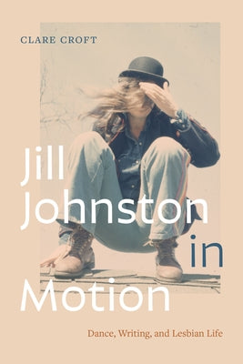 Jill Johnston in Motion: Dance, Writing, and Lesbian Life by Croft, Clare