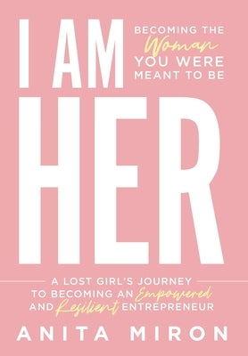 I Am Her: A Lost Girl's Journey to Becoming an Empowered and Resilient Entrepreneur by Miron, Anita