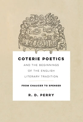 Coterie Poetics and the Beginnings of the English Literary Tradition: From Chaucer to Spenser by Perry, R. D.