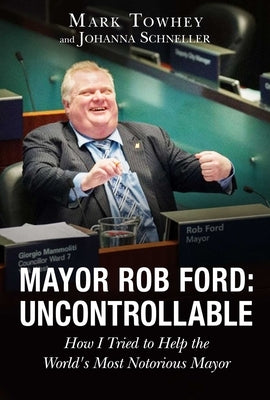 Mayor Rob Ford: Uncontrollable: How I Tried to Help the World's Most Notorious Mayor by Towhey, Mark