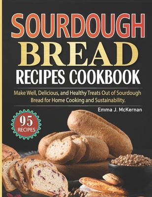 Sourdough Bread Recipes Cookbook: Make Well, Delicious, and Healthy Treats Out of Sourdough Bread for Home Cooking and Sustainability. (Color-Full Ima by Emma J McKernan