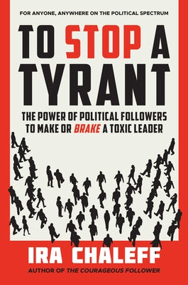 To Stop a Tyrant: The Power of Political Followers to Make or Brake a Toxic Leader by Chaleff, Ira