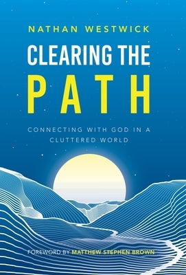 Clearing the Path: Connecting with God in a Cluttered World by Westwick, Nathan