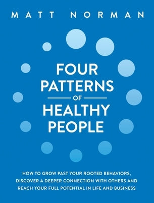 Four Patterns of Healthy People: How to Grow Past Your Rooted Behaviors, Discover a Deeper Connection with Others, and Reach Your Full Potential in Li by Norman, Matt