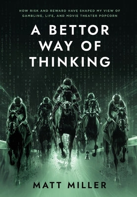 A Bettor Way of Thinking: How Risk and Reward Have Shaped My View of Gambling, Life, and Movie Theater Popcorn by Miller, Matt