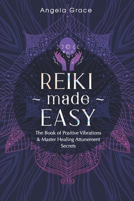 Reiki Made Easy: The Book Of Positive Vibrations & Master Healing Attunement Secrets by Grace, Angela