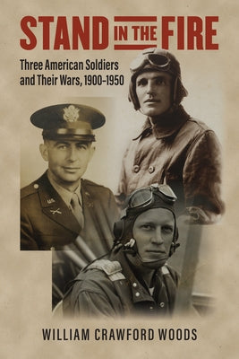 Stand in the Fire: Three American Soldiers and Their Wars, 1900-1950 by Woods, William Crawford