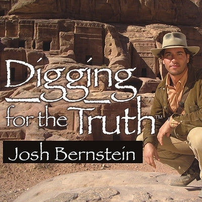 Digging for the Truth Lib/E: One Man's Epic Adventure Exploring the World's Greatest Archaeological Mysteries by Bernstein, Josh