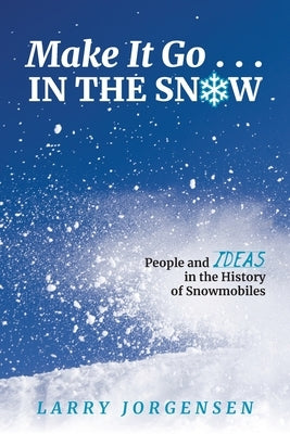 Make It Go in the Snow: People and Ideas in the History of Snowmobiles by Jorgensen, Larry