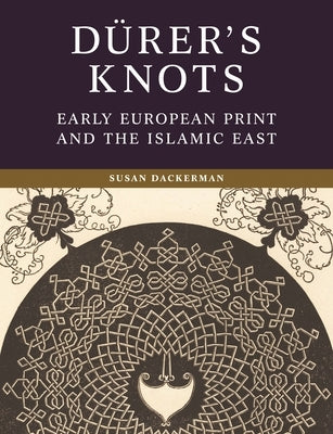 D?rer's Knots: Early European Print and the Islamic East by Dackerman, Susan